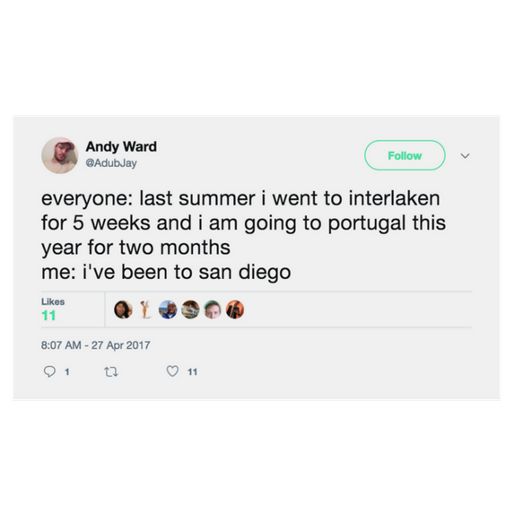 everyone: last summer i went to interlaken for 5 weeks and i am going to portugal this year for two months. me: i've been to san deigo